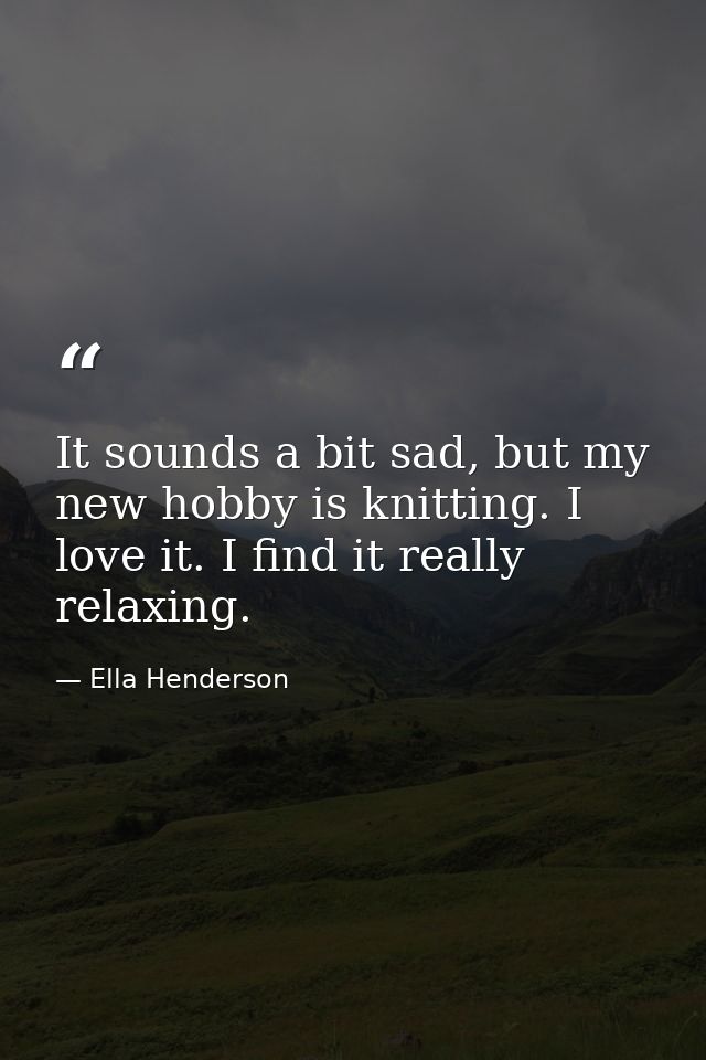 It sounds a bit sad, but my new hobby is knitting. I love it. I find it really relaxing. — Ella Henderson