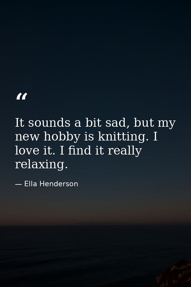 It sounds a bit sad, but my new hobby is knitting. I love it. I find it really relaxing. — Ella Henderson