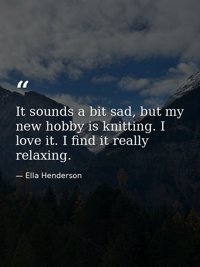 It sounds a bit sad, but my new hobby is knitting. I love it. I find it really relaxing. — Ella Henderson
