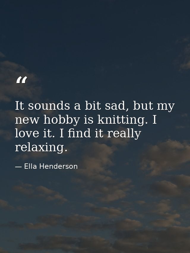 It sounds a bit sad, but my new hobby is knitting. I love it. I find it really relaxing. — Ella Henderson