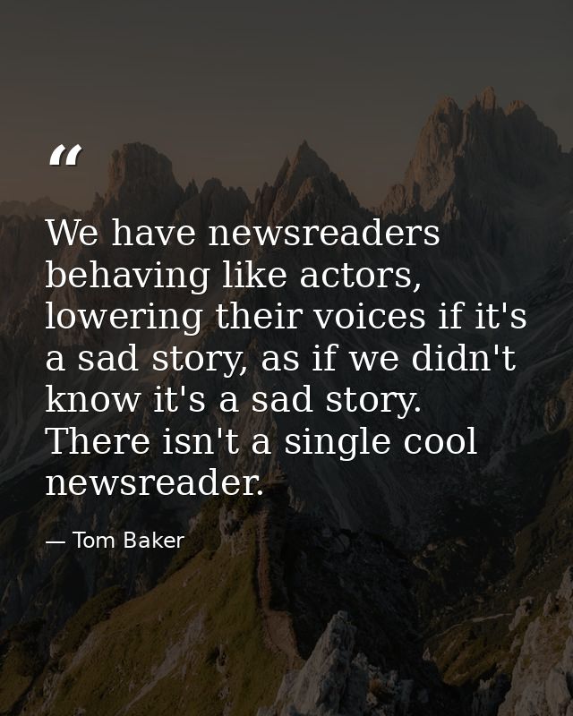 We have newsreaders behaving like actors, lowering their voices if it's a sad story, as if we didn't know it's a sad sto — Tom Baker