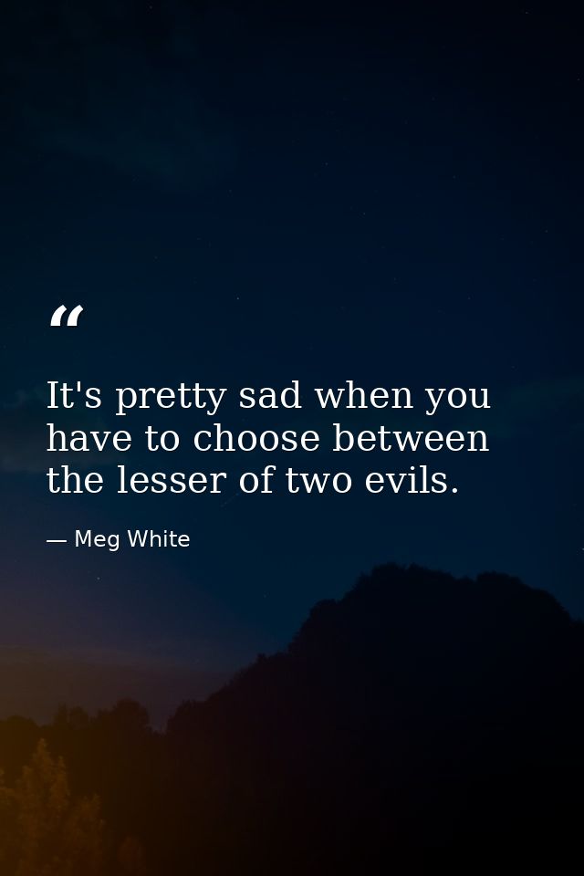 It's pretty sad when you have to choose between the lesser of two evils. — Meg White