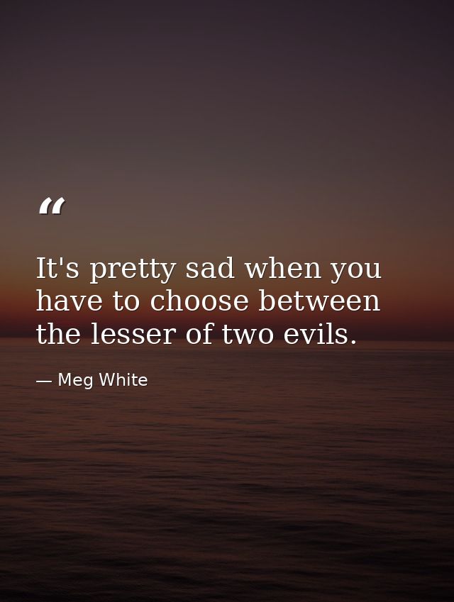 It's pretty sad when you have to choose between the lesser of two evils. — Meg White