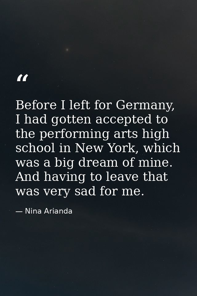 Before I left for Germany, I had gotten accepted to the performing arts high school in New York, which was a big dream o — Nina Arianda