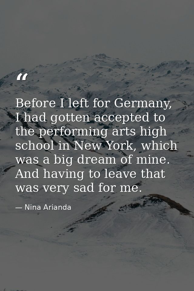 Before I left for Germany, I had gotten accepted to the performing arts high school in New York, which was a big dream o — Nina Arianda