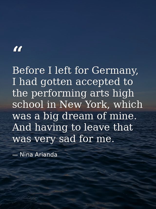 Before I left for Germany, I had gotten accepted to the performing arts high school in New York, which was a big dream o — Nina Arianda