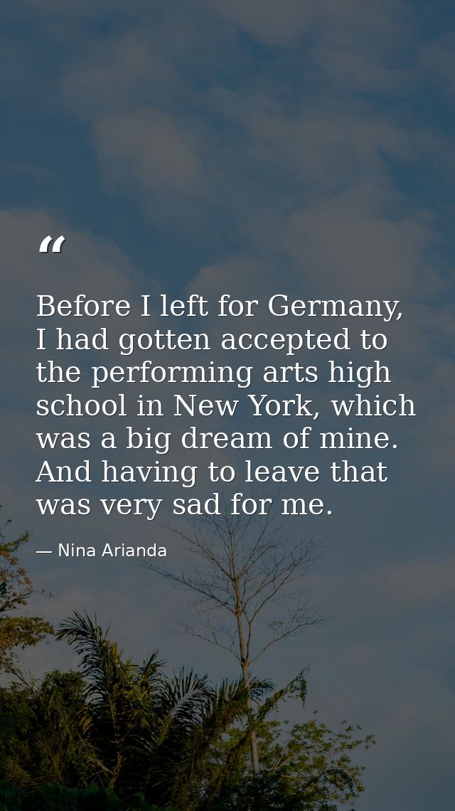 Before I left for Germany, I had gotten accepted to the performing arts high school in New York, which was a big dream o — Nina Arianda