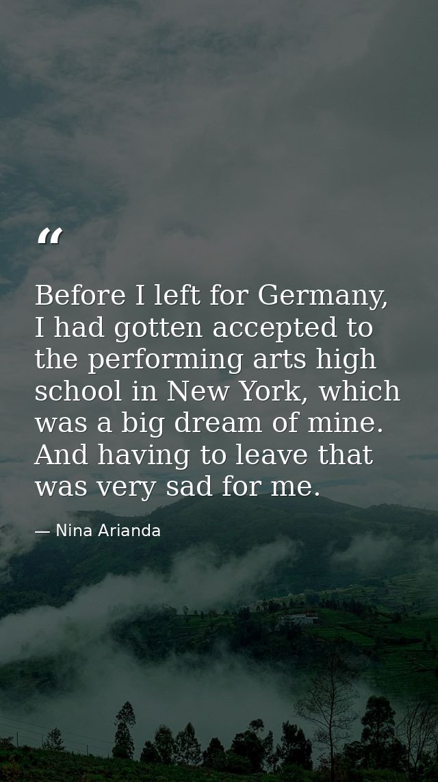 Before I left for Germany, I had gotten accepted to the performing arts high school in New York, which was a big dream o — Nina Arianda
