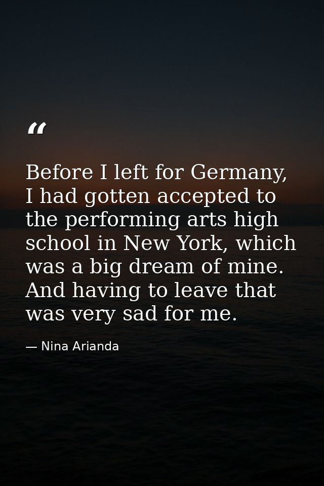 Before I left for Germany, I had gotten accepted to the performing arts high school in New York, which was a big dream o — Nina Arianda