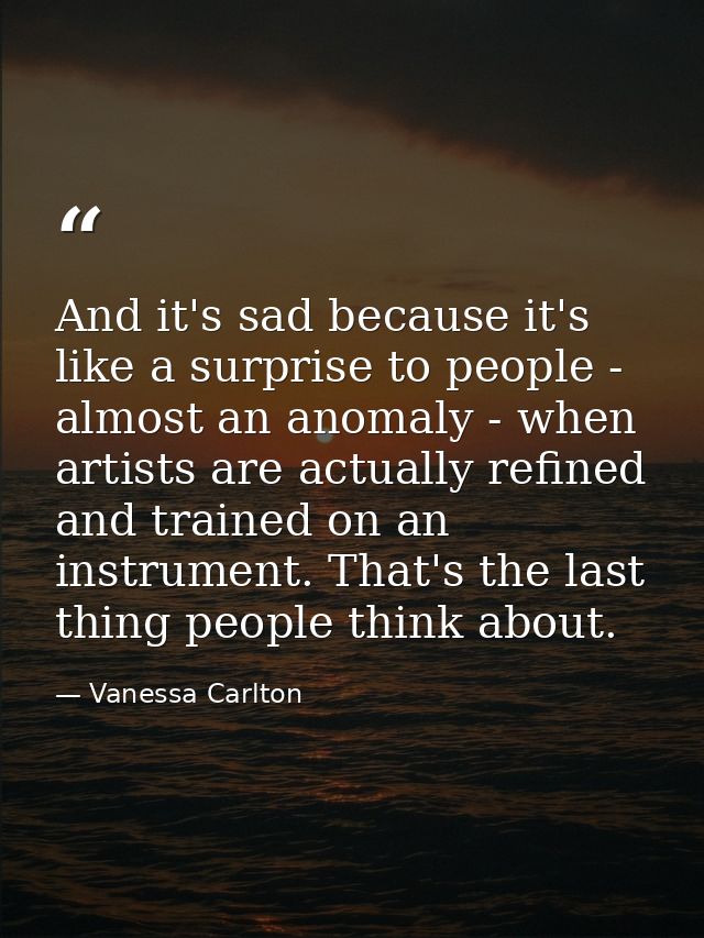 And it's sad because it's like a surprise to people - almost an anomaly - when artists are actually refined and trained  — Vanessa Carlton