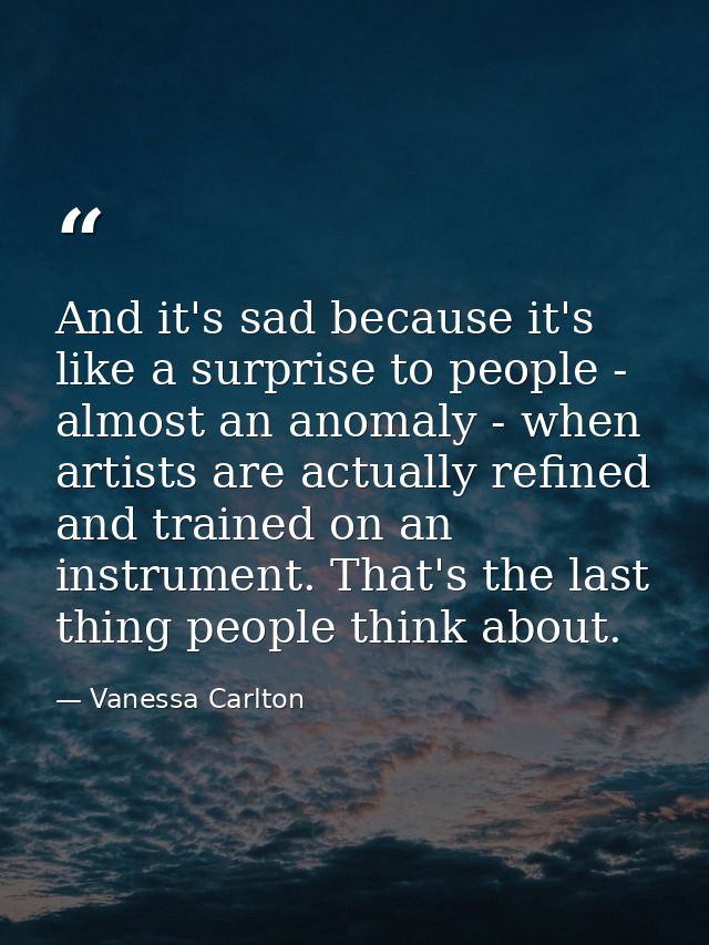 And it's sad because it's like a surprise to people - almost an anomaly - when artists are actually refined and trained  — Vanessa Carlton