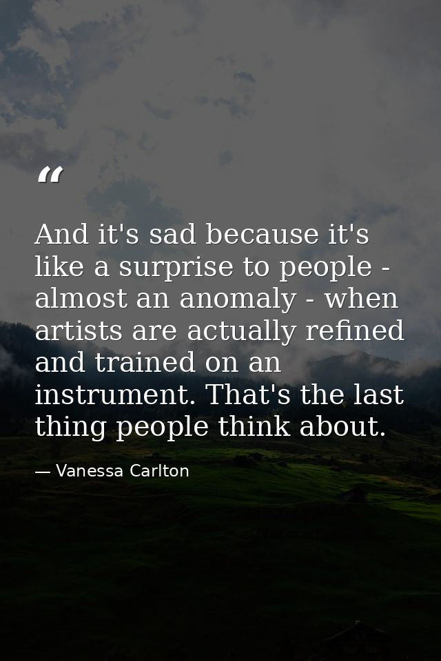 And it's sad because it's like a surprise to people - almost an anomaly - when artists are actually refined and trained  — Vanessa Carlton
