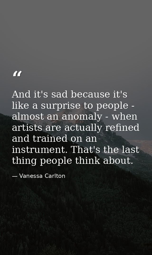 And it's sad because it's like a surprise to people - almost an anomaly - when artists are actually refined and trained  — Vanessa Carlton