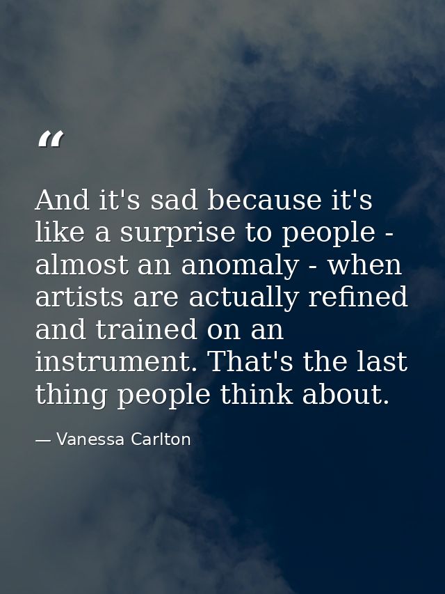 And it's sad because it's like a surprise to people - almost an anomaly - when artists are actually refined and trained  — Vanessa Carlton