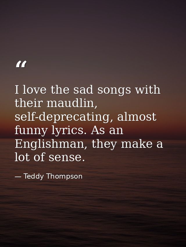 I love the sad songs with their maudlin, self-deprecating, almost funny lyrics. As an Englishman, they make a lot of sen — Teddy Thompson