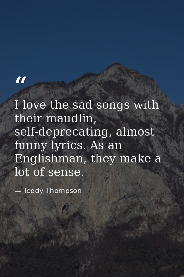 I love the sad songs with their maudlin, self-deprecating, almost funny lyrics. As an Englishman, they make a lot of sen — Teddy Thompson