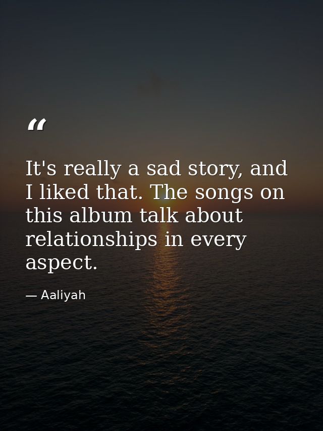 It's really a sad story, and I liked that. The songs on this album talk about relationships in every aspect. — Aaliyah