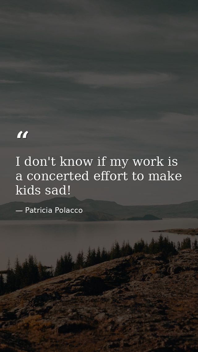 I don't know if my work is a concerted effort to make kids sad! — Patricia Polacco