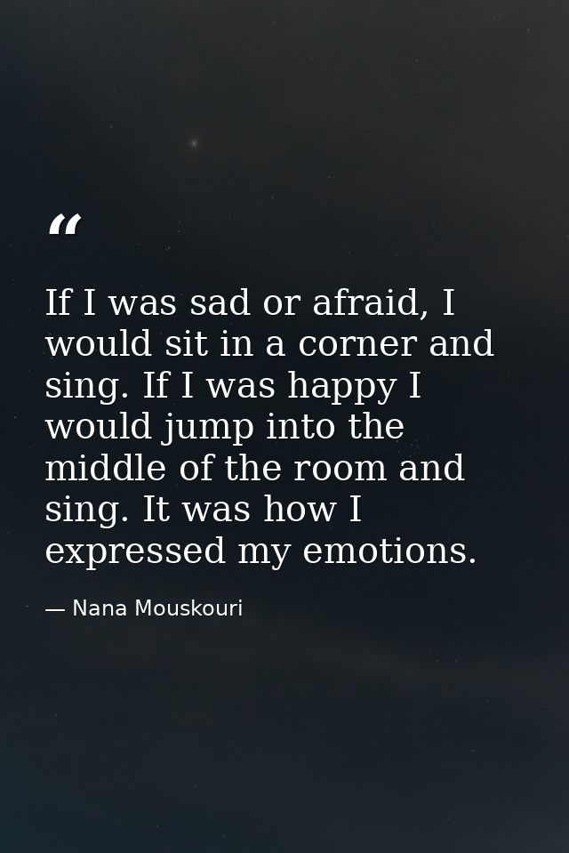 If I was sad or afraid, I would sit in a corner and sing. If I was happy I would jump into the middle of the room and si — Nana Mouskouri