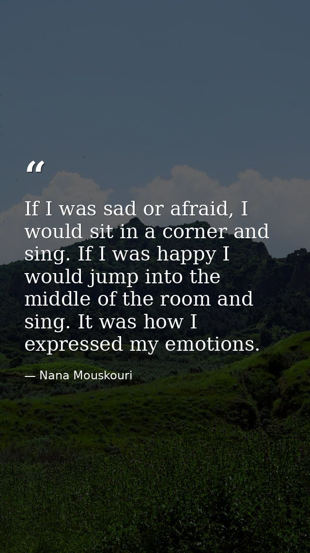 If I was sad or afraid, I would sit in a corner and sing. If I was happy I would jump into the middle of the room and si — Nana Mouskouri