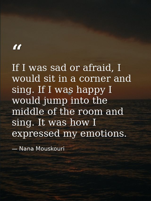 If I was sad or afraid, I would sit in a corner and sing. If I was happy I would jump into the middle of the room and si — Nana Mouskouri