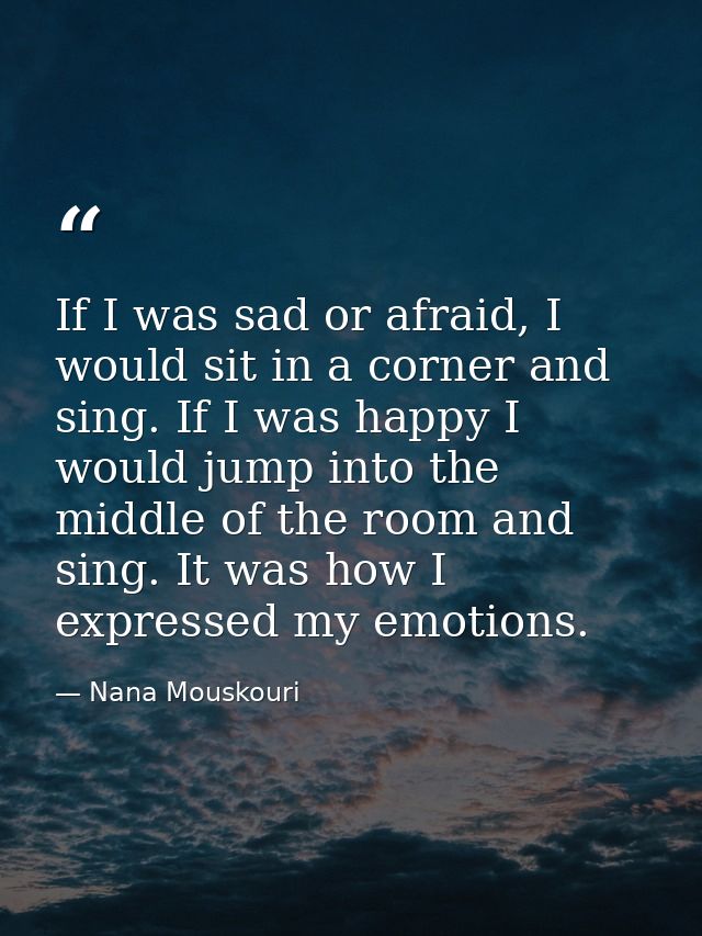 If I was sad or afraid, I would sit in a corner and sing. If I was happy I would jump into the middle of the room and si — Nana Mouskouri