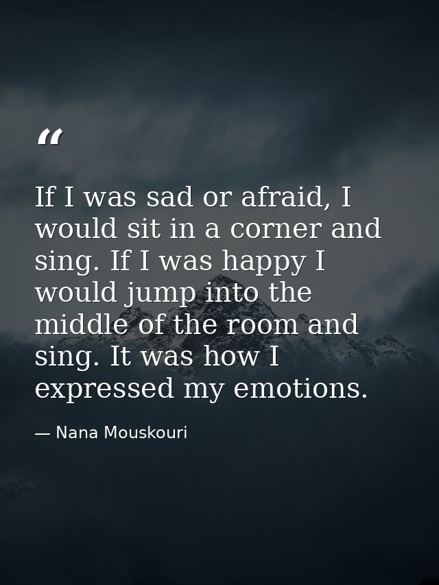 If I was sad or afraid, I would sit in a corner and sing. If I was happy I would jump into the middle of the room and si — Nana Mouskouri