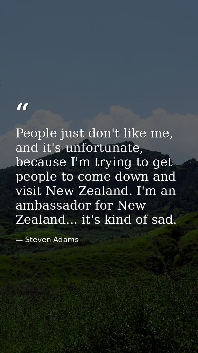 People just don't like me, and it's unfortunate, because I'm trying to get people to come down and visit New Zealand. I' — Steven Adams