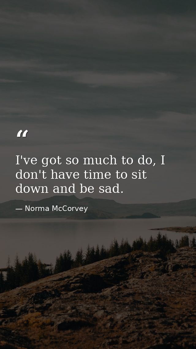 I've got so much to do, I don't have time to sit down and be sad. — Norma McCorvey
