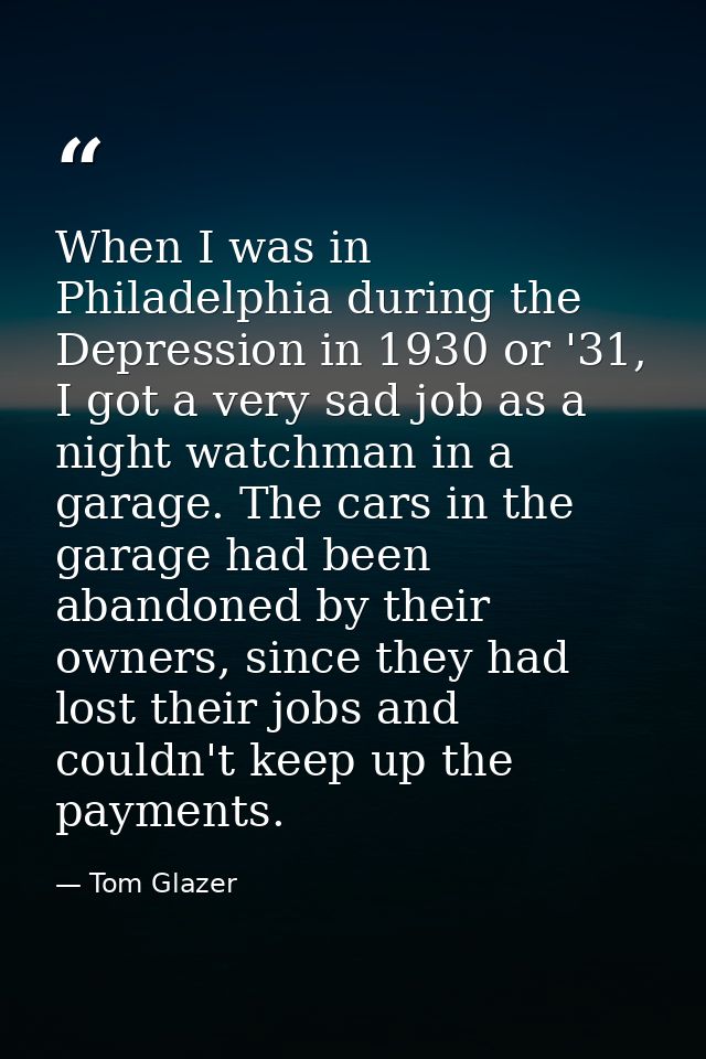 When I was in Philadelphia during the Depression in 1930 or '31, I got a very sad job as a night watchman in a garage. T — Tom Glazer