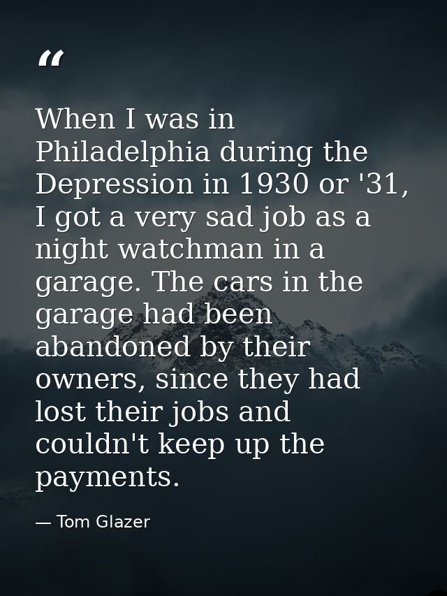 When I was in Philadelphia during the Depression in 1930 or '31, I got a very sad job as a night watchman in a garage. T — Tom Glazer