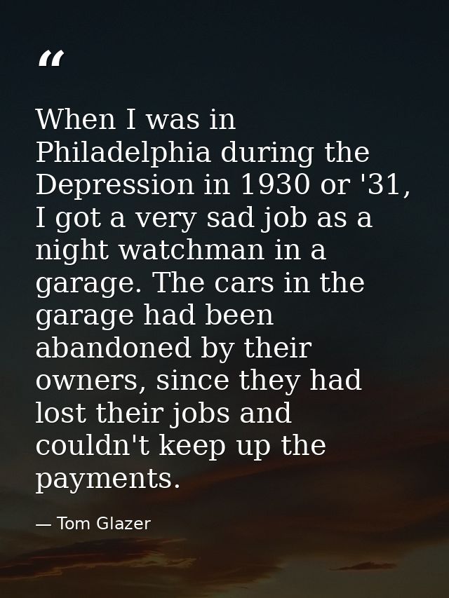 When I was in Philadelphia during the Depression in 1930 or '31, I got a very sad job as a night watchman in a garage. T — Tom Glazer