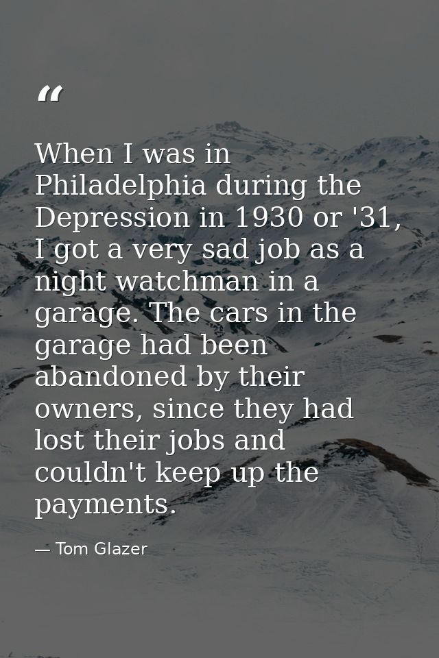 When I was in Philadelphia during the Depression in 1930 or '31, I got a very sad job as a night watchman in a garage. T — Tom Glazer