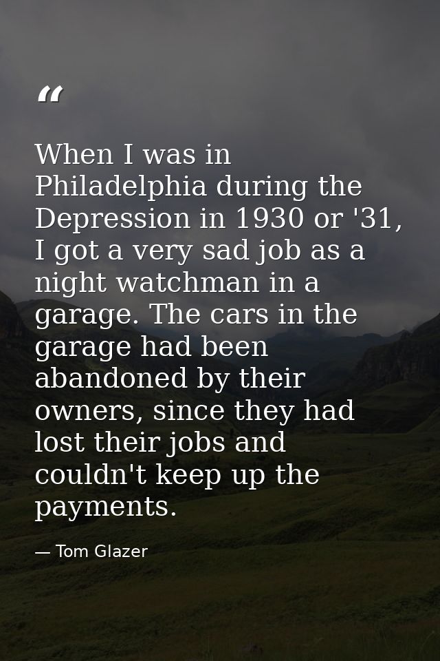 When I was in Philadelphia during the Depression in 1930 or '31, I got a very sad job as a night watchman in a garage. T — Tom Glazer