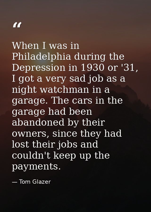 When I was in Philadelphia during the Depression in 1930 or '31, I got a very sad job as a night watchman in a garage. T — Tom Glazer