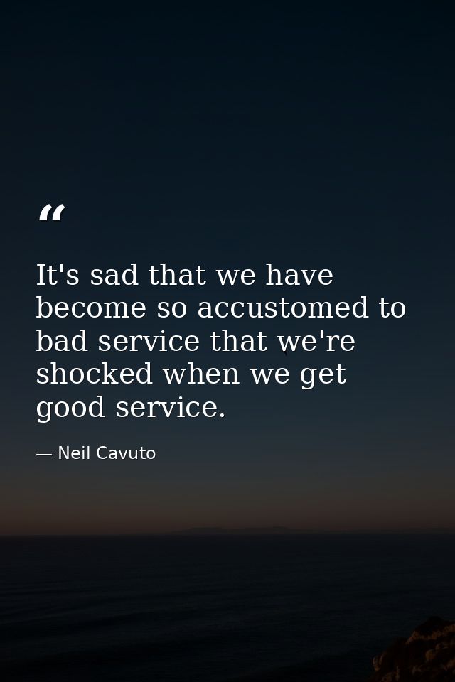 It's sad that we have become so accustomed to bad service that we're shocked when we get good service. — Neil Cavuto