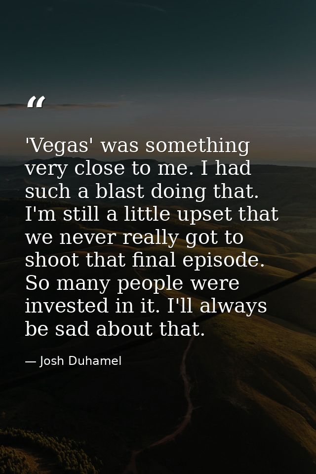 'Vegas' was something very close to me. I had such a blast doing that. I'm still a little upset that we never really got — Josh Duhamel
