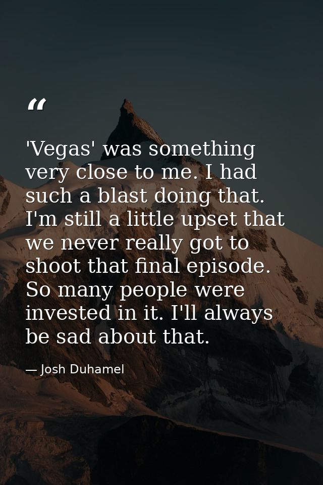 'Vegas' was something very close to me. I had such a blast doing that. I'm still a little upset that we never really got — Josh Duhamel