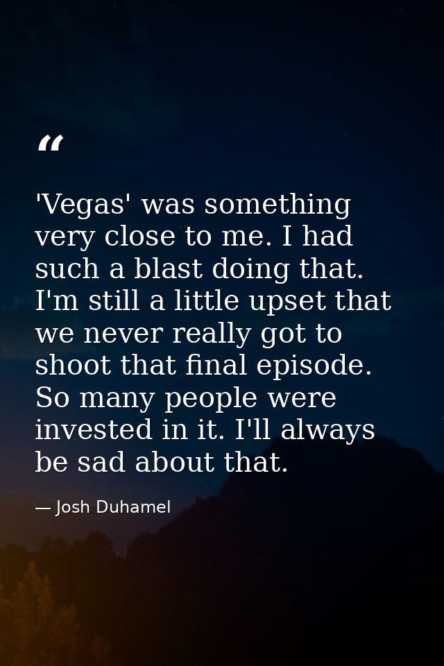 'Vegas' was something very close to me. I had such a blast doing that. I'm still a little upset that we never really got — Josh Duhamel