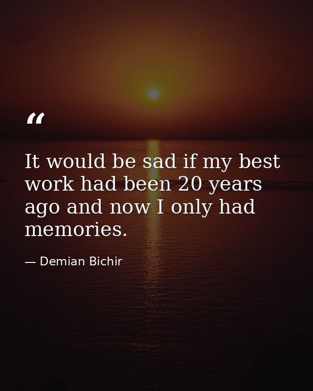 It would be sad if my best work had been 20 years ago and now I only had memories. — Demian Bichir