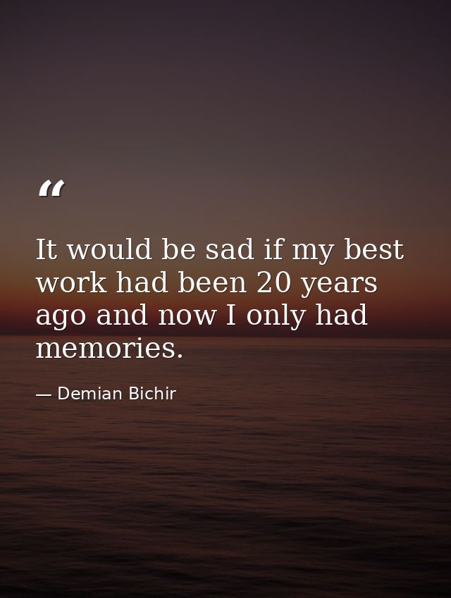 It would be sad if my best work had been 20 years ago and now I only had memories. — Demian Bichir