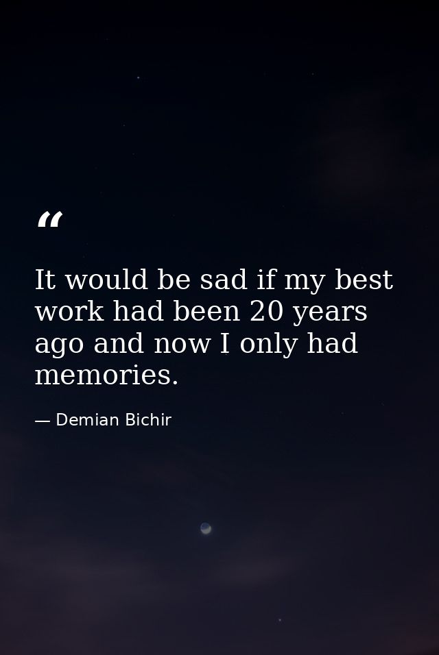 It would be sad if my best work had been 20 years ago and now I only had memories. — Demian Bichir