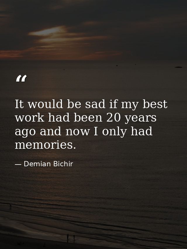 It would be sad if my best work had been 20 years ago and now I only had memories. — Demian Bichir