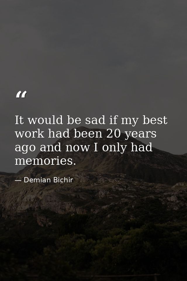 It would be sad if my best work had been 20 years ago and now I only had memories. — Demian Bichir