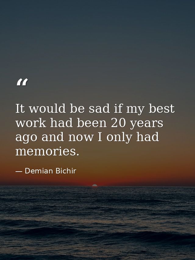 It would be sad if my best work had been 20 years ago and now I only had memories. — Demian Bichir