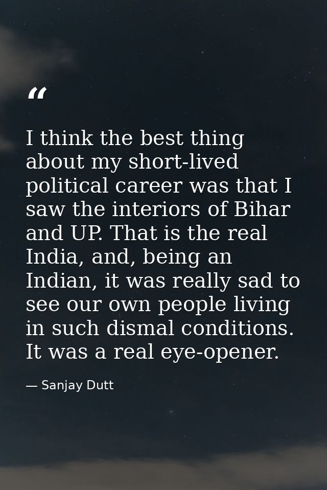 I think the best thing about my short-lived political career was that I saw the interiors of Bihar and UP. That is the r — Sanjay Dutt