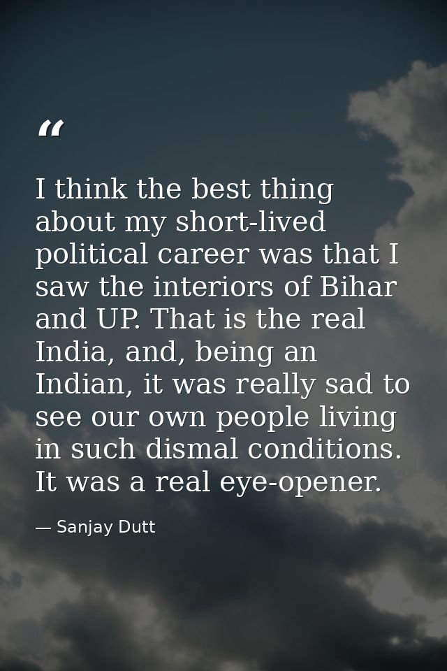 I think the best thing about my short-lived political career was that I saw the interiors of Bihar and UP. That is the r — Sanjay Dutt