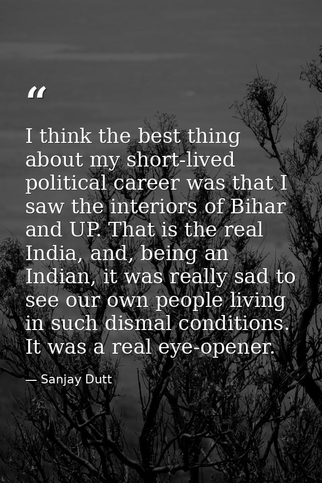 I think the best thing about my short-lived political career was that I saw the interiors of Bihar and UP. That is the r — Sanjay Dutt