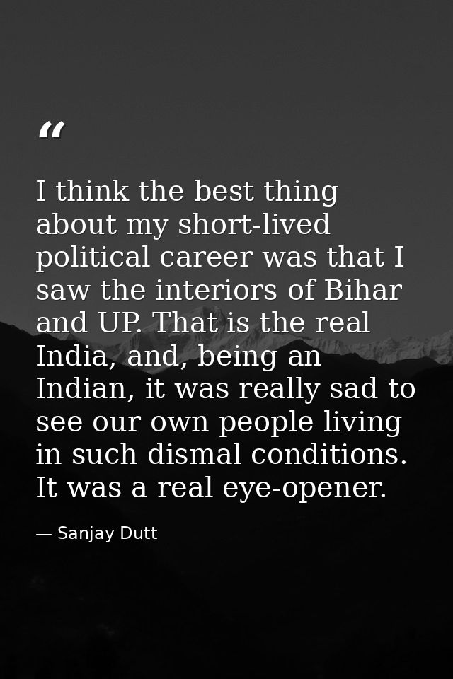 I think the best thing about my short-lived political career was that I saw the interiors of Bihar and UP. That is the r — Sanjay Dutt