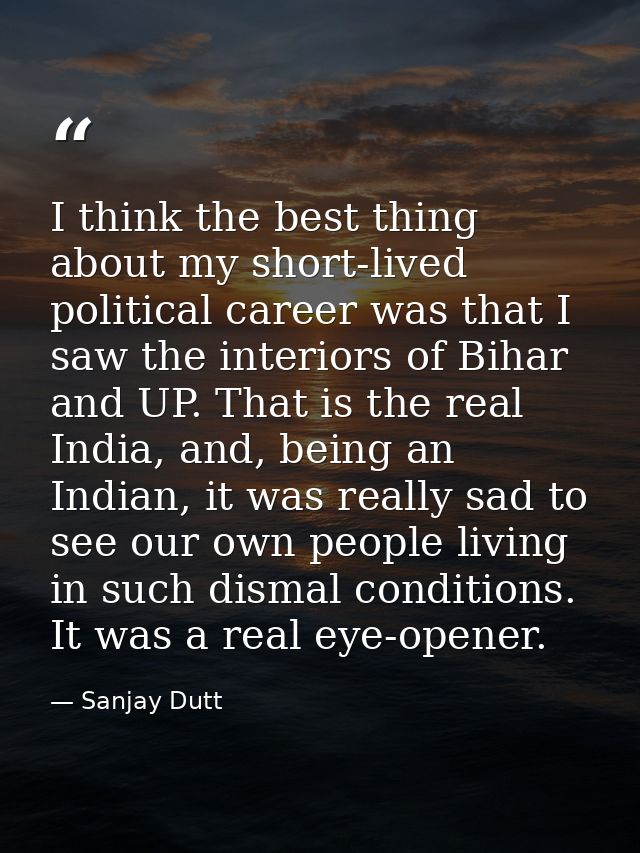 I think the best thing about my short-lived political career was that I saw the interiors of Bihar and UP. That is the r — Sanjay Dutt